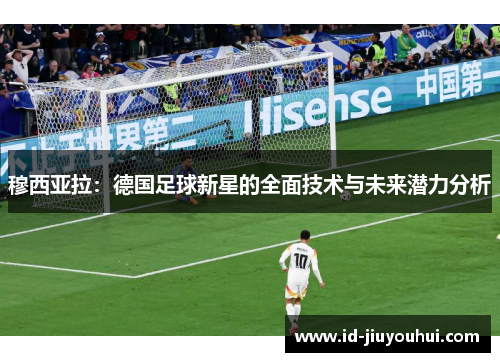 穆西亚拉：德国足球新星的全面技术与未来潜力分析