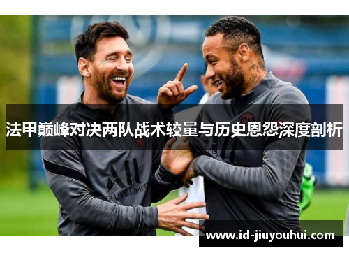 法甲巅峰对决两队战术较量与历史恩怨深度剖析